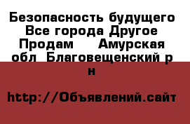 Безопасность будущего - Все города Другое » Продам   . Амурская обл.,Благовещенский р-н